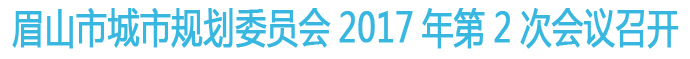眉山市城市規(guī)劃委員會2017年第2次會議召開